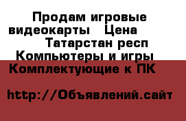 Продам игровые видеокарты › Цена ­ 37 000 - Татарстан респ. Компьютеры и игры » Комплектующие к ПК   